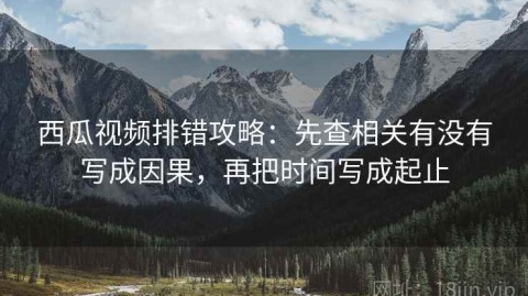 西瓜视频排错攻略：先查相关有没有写成因果，再把时间写成起止