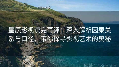 星辰影视读完再评：深入解析因果关系与口径，带你探寻影视艺术的奥秘