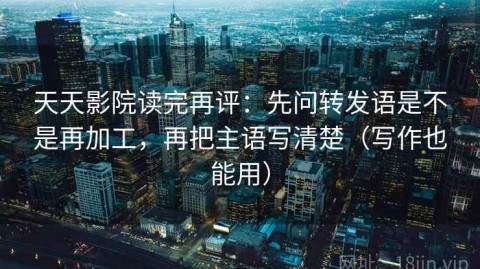 天天影院读完再评：先问转发语是不是再加工，再把主语写清楚（写作也能用）