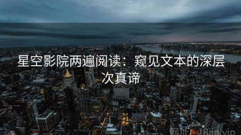 星空影院两遍阅读：窥见文本的深层次真谛