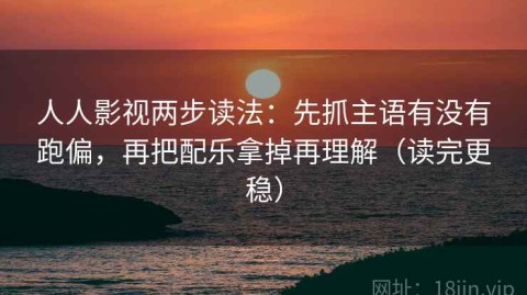 人人影视两步读法：先抓主语有没有跑偏，再把配乐拿掉再理解（读完更稳）