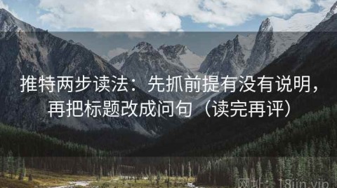 推特两步读法：先抓前提有没有说明，再把标题改成问句（读完再评）