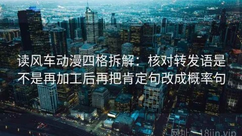 读风车动漫四格拆解：核对转发语是不是再加工后再把肯定句改成概率句
