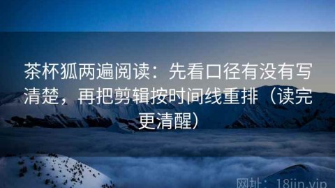 茶杯狐两遍阅读：先看口径有没有写清楚，再把剪辑按时间线重排（读完更清醒）