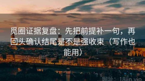 觅圈证据复盘：先把前提补一句，再回头确认结尾是不是强收束（写作也能用）