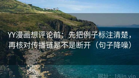 YY漫画想评论前：先把例子标注清楚，再核对传播链是不是断开（句子降噪）