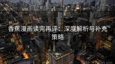 香蕉漫画读完再评：深度解析与补充策略