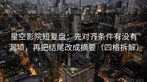星空影院短复盘：先对齐条件有没有漏项，再把结尾改成摘要（四格拆解）