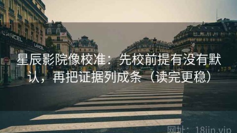 星辰影院像校准：先校前提有没有默认，再把证据列成条（读完更稳）