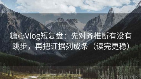 糖心Vlog短复盘：先对齐推断有没有跳步，再把证据列成条（读完更稳）