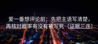 爱一番想评论前：先把主语写清楚，再核对概率有没有被写死（证据三连）