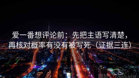爱一番想评论前：先把主语写清楚，再核对概率有没有被写死（证据三连）