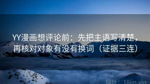 YY漫画想评论前：先把主语写清楚，再核对对象有没有换词（证据三连）