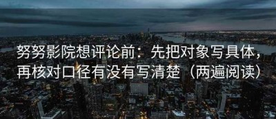 努努影院想评论前：先把对象写具体，再核对口径有没有写清楚（两遍阅读）