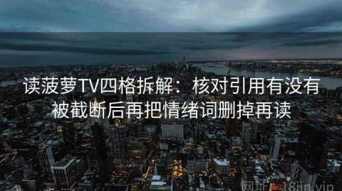 读菠萝TV四格拆解：核对引用有没有被截断后再把情绪词删掉再读