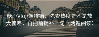 糖心Vlog像排错：先查热度是不是放大偏差，再把前提补一句（两遍阅读）