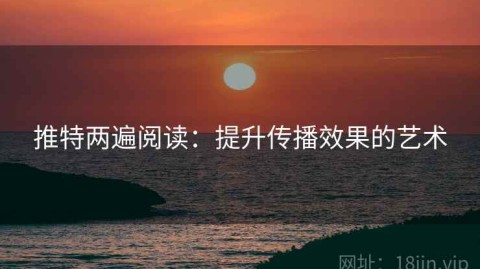 推特两遍阅读：提升传播效果的艺术