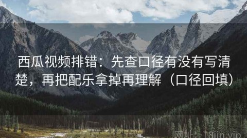 西瓜视频排错：先查口径有没有写清楚，再把配乐拿掉再理解（口径回填）