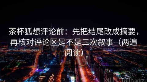 茶杯狐想评论前：先把结尾改成摘要，再核对评论区是不是二次叙事（两遍阅读）