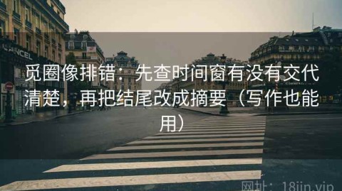 觅圈像排错：先查时间窗有没有交代清楚，再把结尾改成摘要（写作也能用）