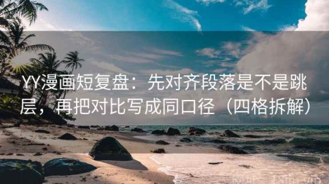 YY漫画短复盘：先对齐段落是不是跳层，再把对比写成同口径（四格拆解）