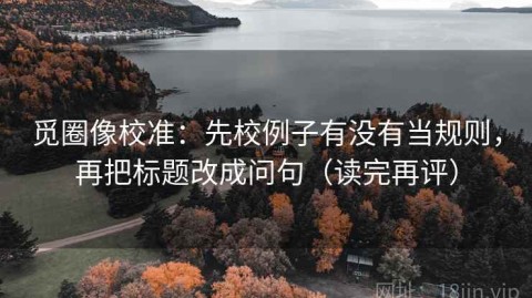 觅圈像校准：先校例子有没有当规则，再把标题改成问句（读完再评）