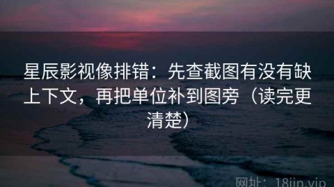 星辰影视像排错：先查截图有没有缺上下文，再把单位补到图旁（读完更清楚）