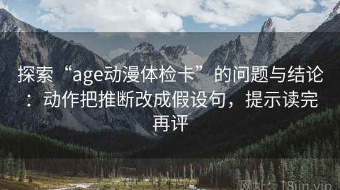 探索“age动漫体检卡”的问题与结论：动作把推断改成假设句，提示读完再评