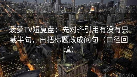 菠萝TV短复盘：先对齐引用有没有只截半句，再把标题改成问句（口径回填）