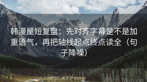 韩漫屋短复盘：先对齐字幕是不是加重语气，再把轴线起点终点读全（句子降噪）