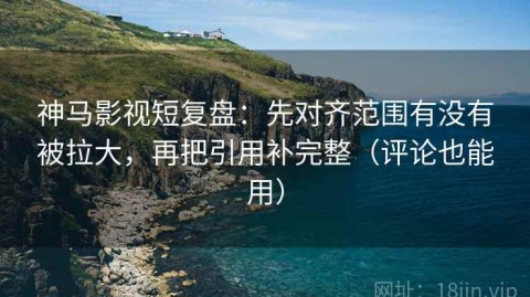 神马影视短复盘：先对齐范围有没有被拉大，再把引用补完整（评论也能用）