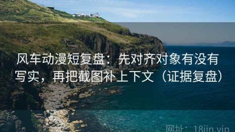 风车动漫短复盘：先对齐对象有没有写实，再把截图补上下文（证据复盘）