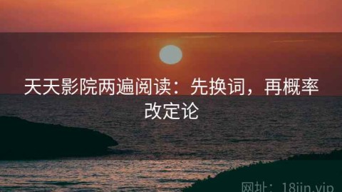 天天影院两遍阅读：先换词，再概率改定论