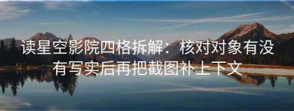读星空影院四格拆解：核对对象有没有写实后再把截图补上下文
