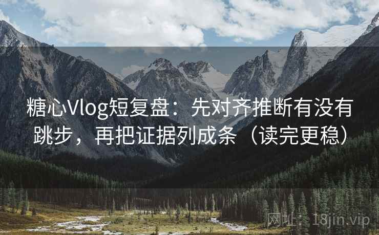 糖心Vlog短复盘：先对齐推断有没有跳步，再把证据列成条（读完更稳）