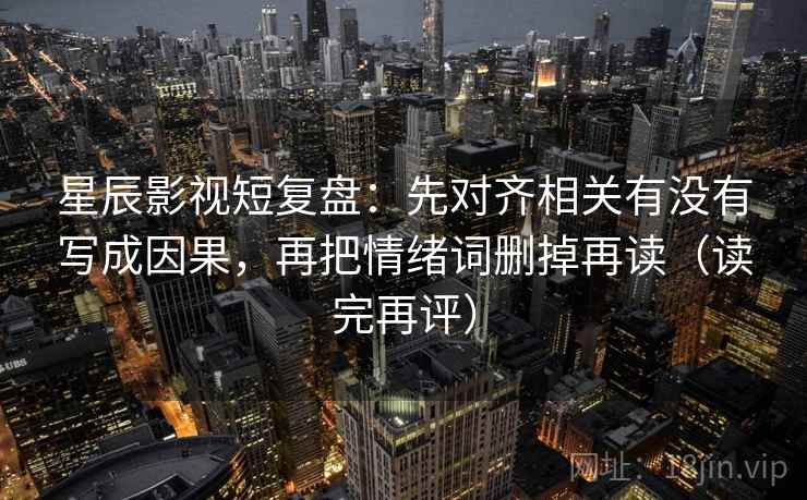 星辰影视短复盘：先对齐相关有没有写成因果，再把情绪词删掉再读（读完再评）