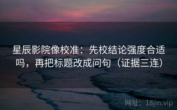 星辰影院像校准：先校结论强度合适吗，再把标题改成问句（证据三连）