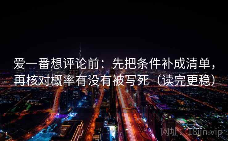 爱一番想评论前：先把条件补成清单，再核对概率有没有被写死（读完更稳）