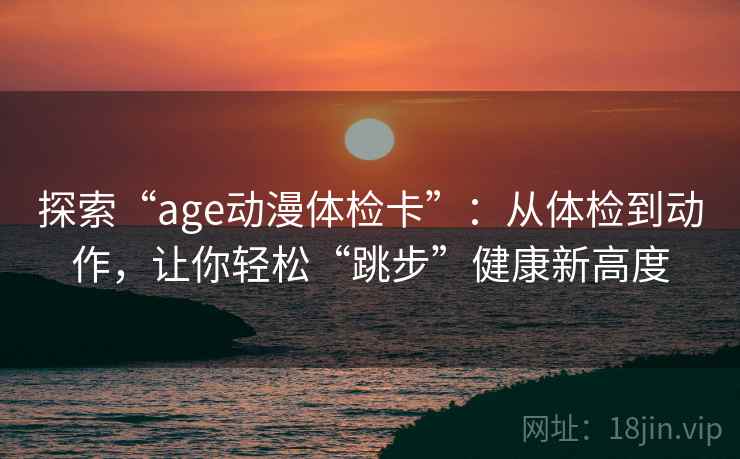 探索“age动漫体检卡”：从体检到动作，让你轻松“跳步”健康新高度