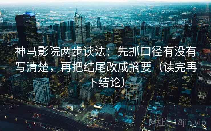 神马影院两步读法：先抓口径有没有写清楚，再把结尾改成摘要（读完再下结论）