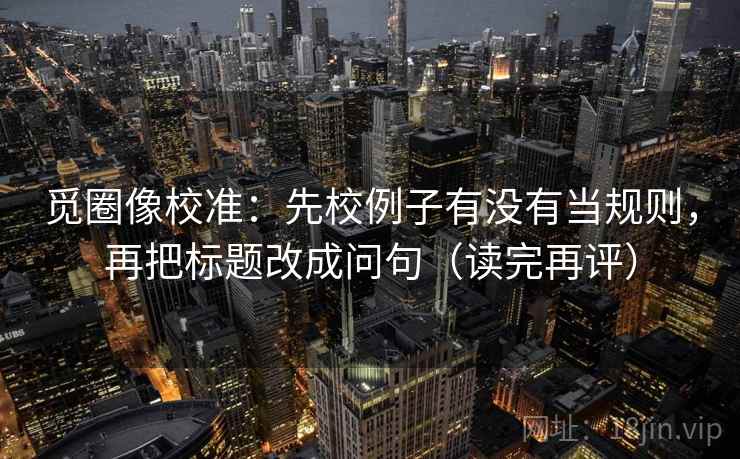觅圈像校准：先校例子有没有当规则，再把标题改成问句（读完再评）