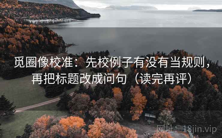 觅圈像校准：先校例子有没有当规则，再把标题改成问句（读完再评）