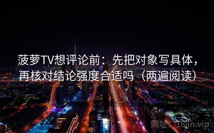 菠萝TV想评论前：先把对象写具体，再核对结论强度合适吗（两遍阅读）
