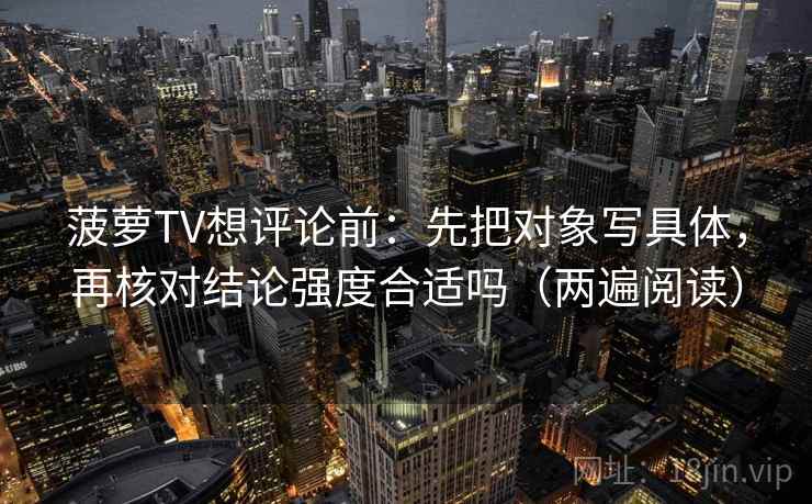 菠萝TV想评论前：先把对象写具体，再核对结论强度合适吗（两遍阅读）