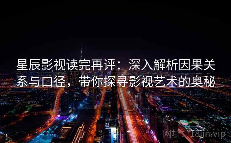 星辰影视读完再评：深入解析因果关系与口径，带你探寻影视艺术的奥秘