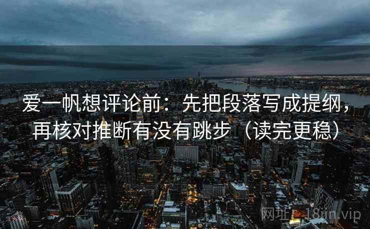 爱一帆想评论前：先把段落写成提纲，再核对推断有没有跳步（读完更稳）