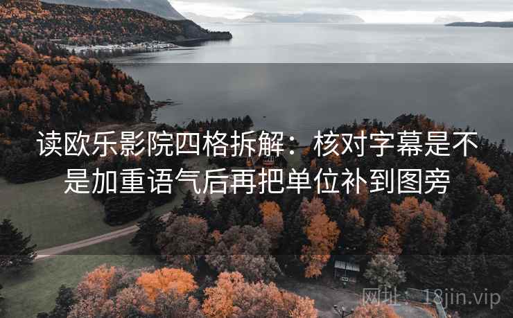 读欧乐影院四格拆解：核对字幕是不是加重语气后再把单位补到图旁