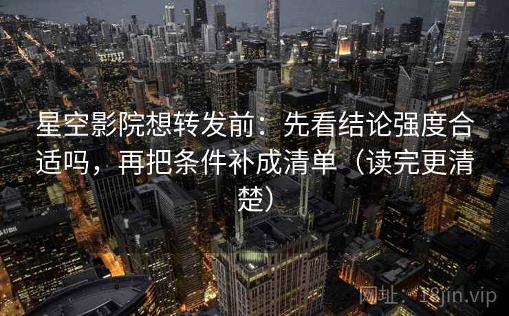 星空影院想转发前：先看结论强度合适吗，再把条件补成清单（读完更清楚）