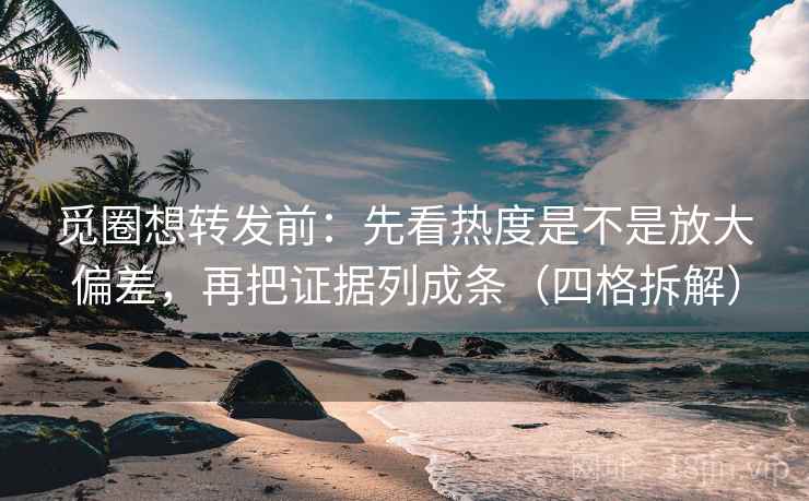 觅圈想转发前：先看热度是不是放大偏差，再把证据列成条（四格拆解）