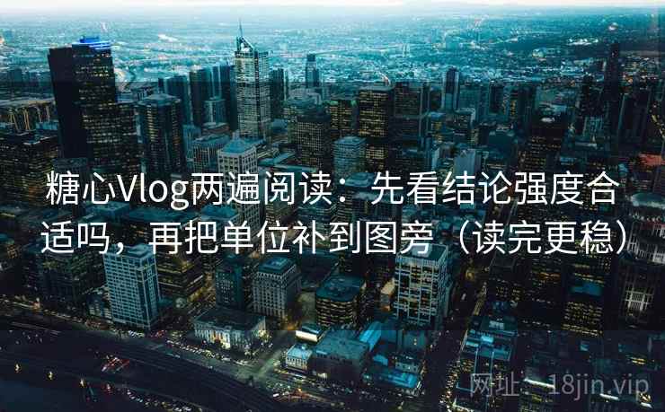 糖心Vlog两遍阅读：先看结论强度合适吗，再把单位补到图旁（读完更稳）